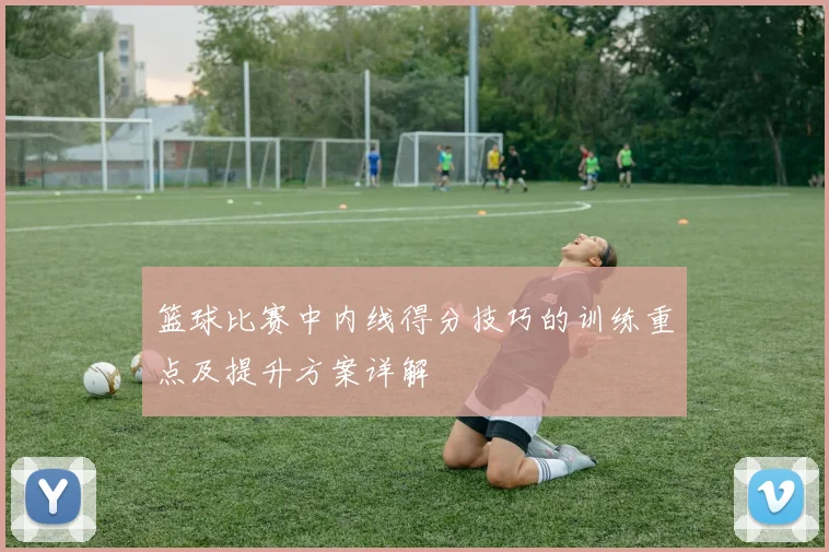 篮球比赛中内线得分技巧的训练重点及提升方案详解