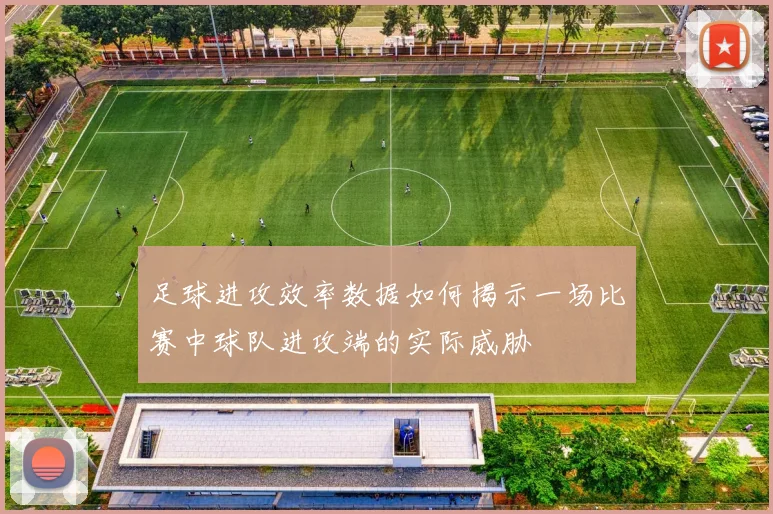 足球进攻效率数据如何揭示一场比赛中球队进攻端的实际威胁