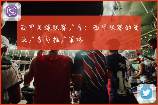 西甲足球联赛广告：西甲联赛的商业广告与推广策略