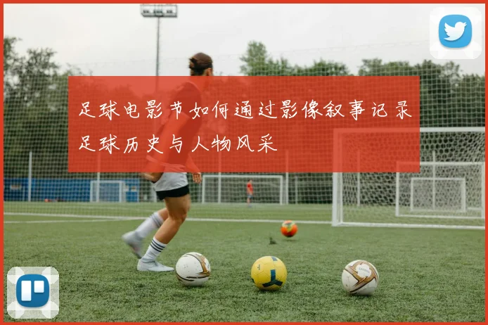 足球电影节如何通过影像叙事记录足球历史与人物风采