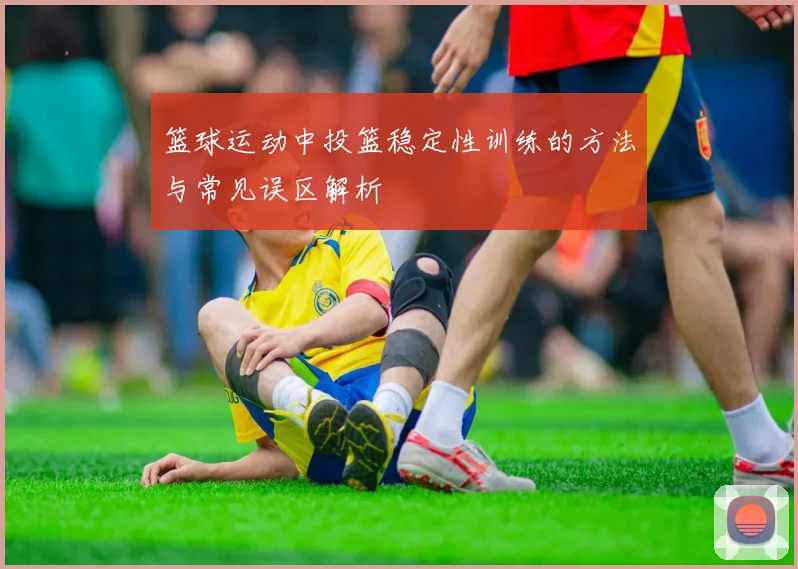 篮球运动中投篮稳定性训练的方法与常见误区解析